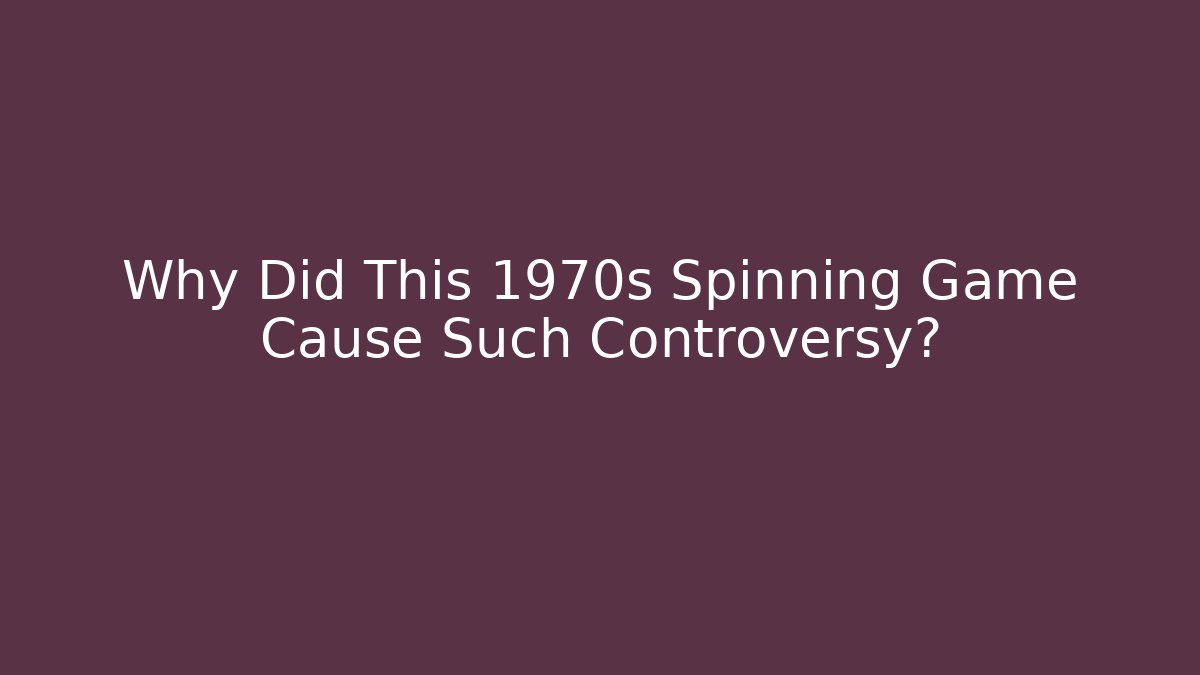 Why Did This 1970s Spinning Game Cause Such Controversy?