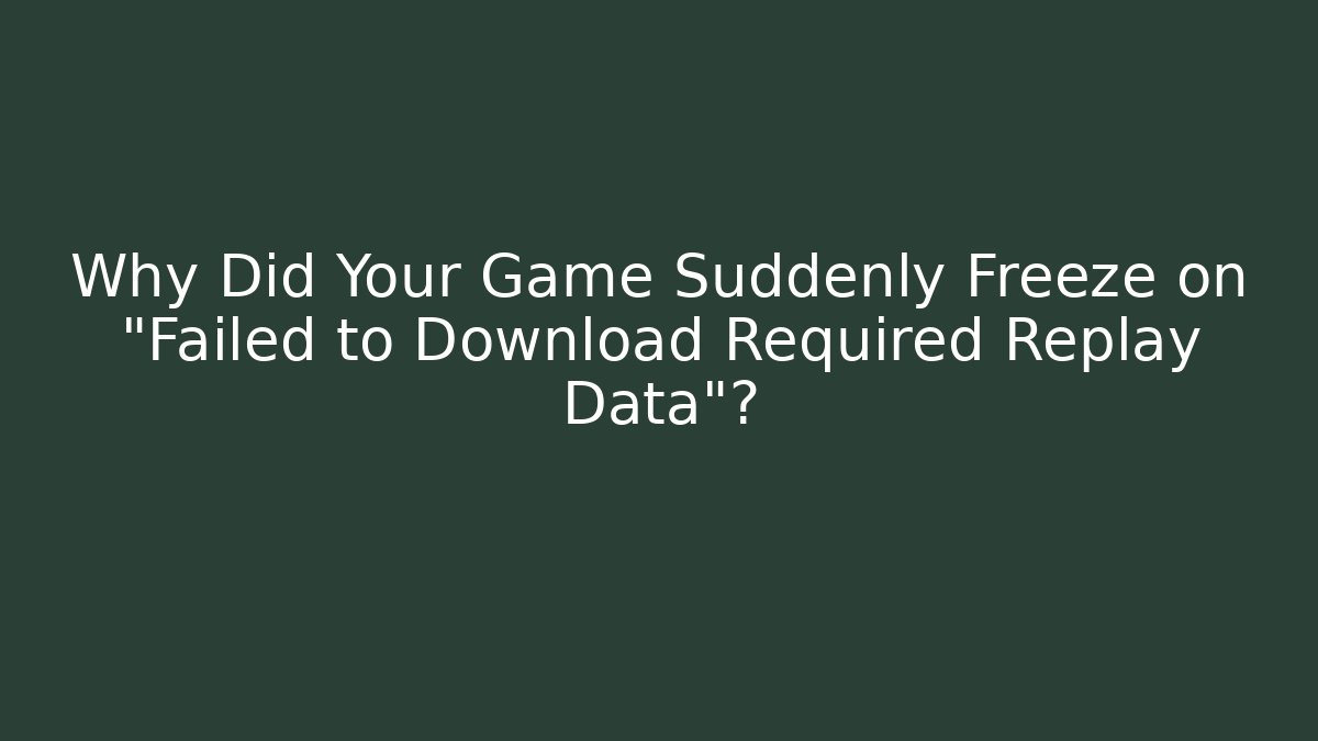 Why Did Your Game Suddenly Freeze on "Failed to Download Required Replay Data"?