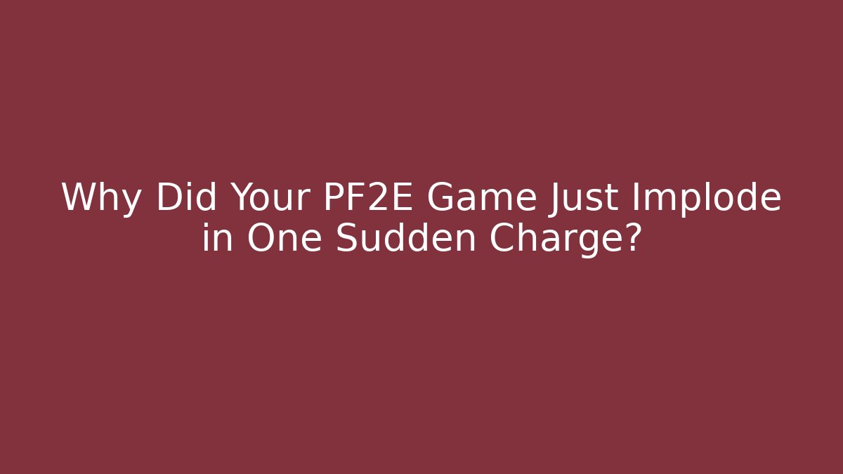 Why Did Your PF2E Game Just Implode in One Sudden Charge?