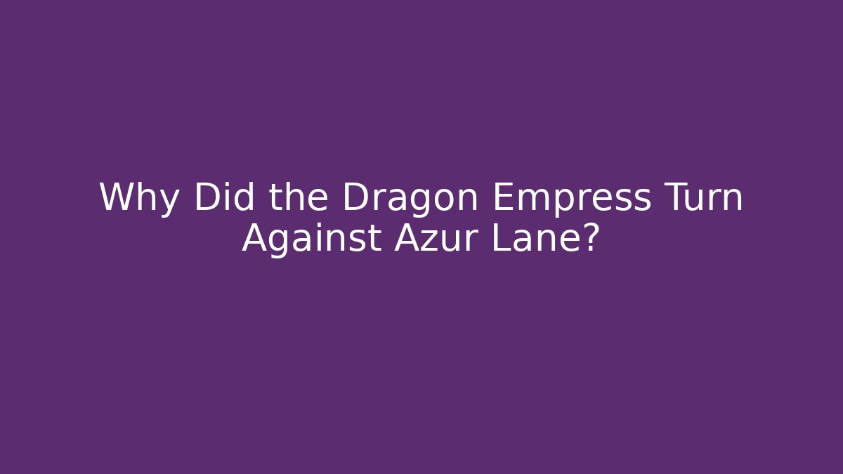 Why Did the Dragon Empress Turn Against Azur Lane?