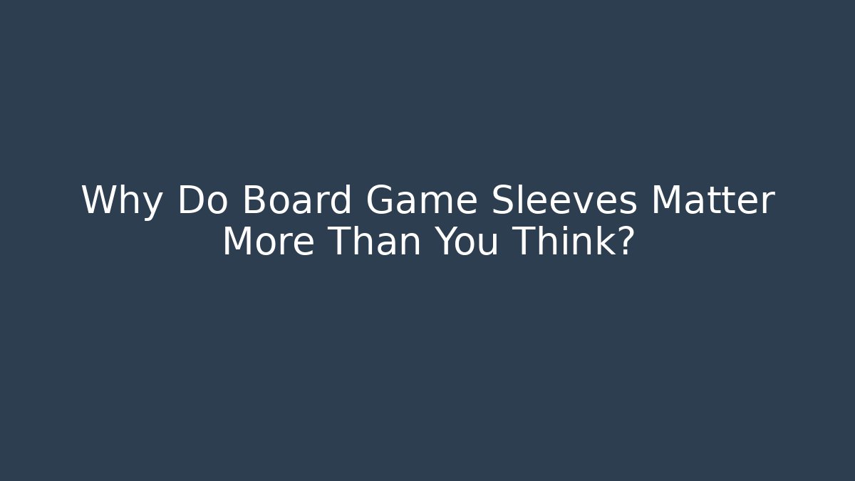 Why Do Board Game Sleeves Matter More Than You Think? - Andrea Zevedo