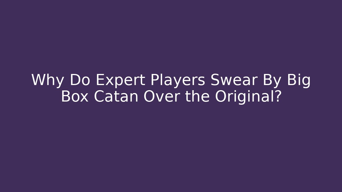 Why Do Expert Players Swear By Big Box Catan Over the Original?