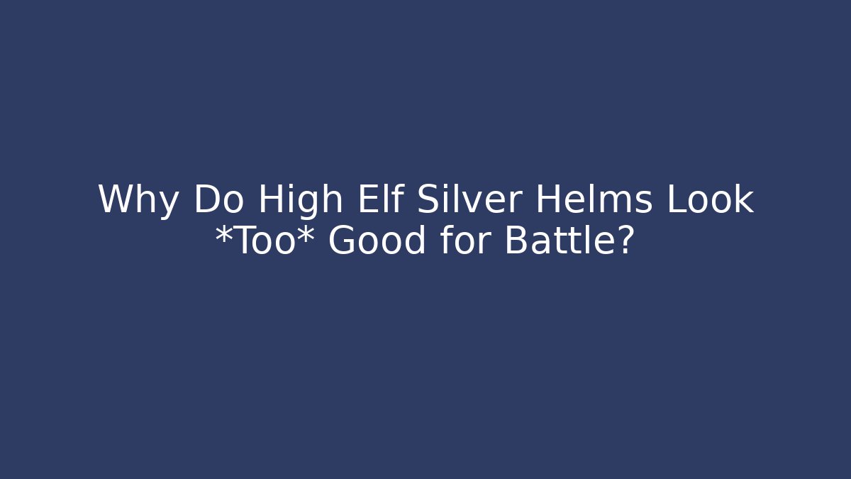 Why Do High Elf Silver Helms Look *Too* Good for Battle? - Andrea Zevedo