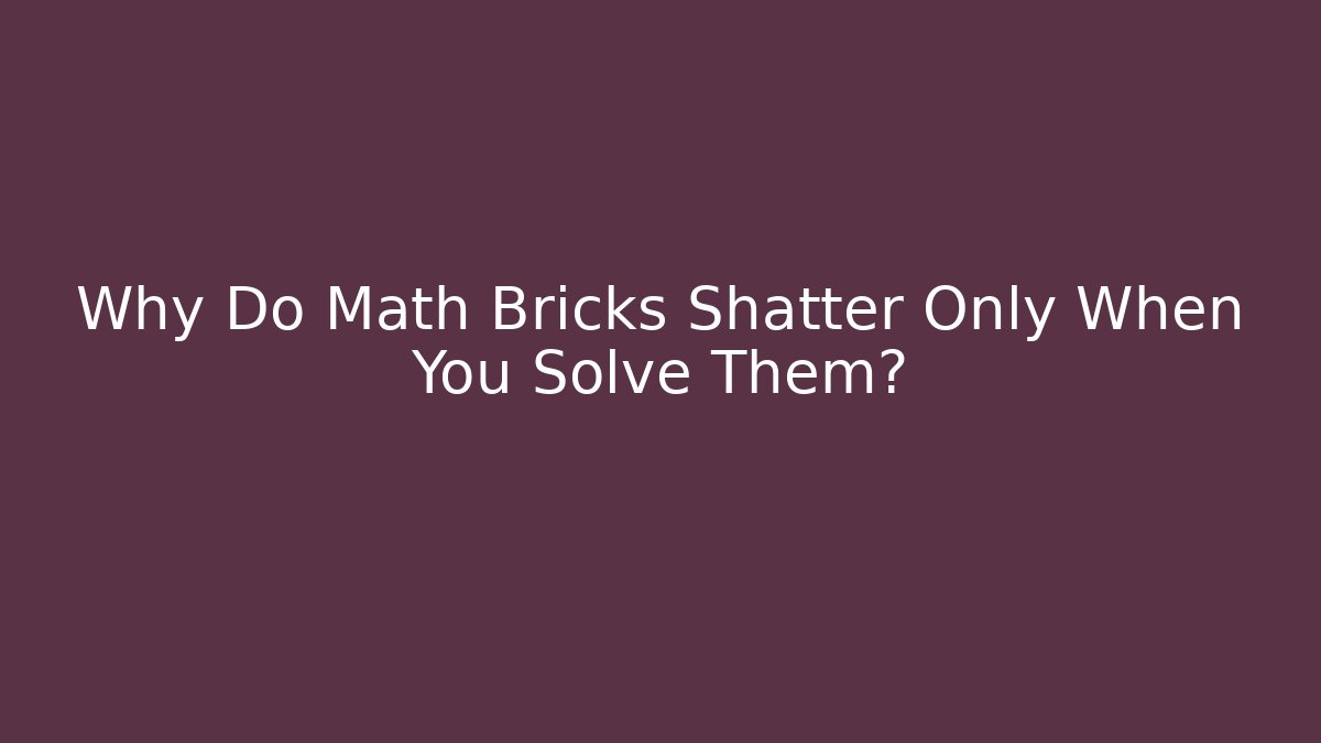 Why Do Math Bricks Shatter Only When You Solve Them?