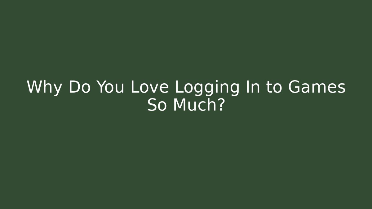 Why Do You Love Logging In to Games So Much?