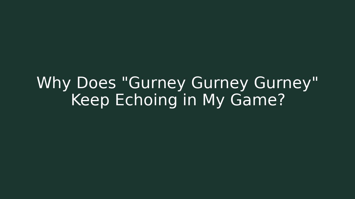 Why Does "Gurney Gurney Gurney" Keep Echoing in My Game?