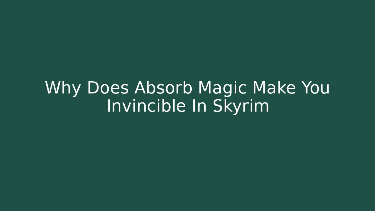 Why Does Absorb Magic Make You Invincible In Skyrim
