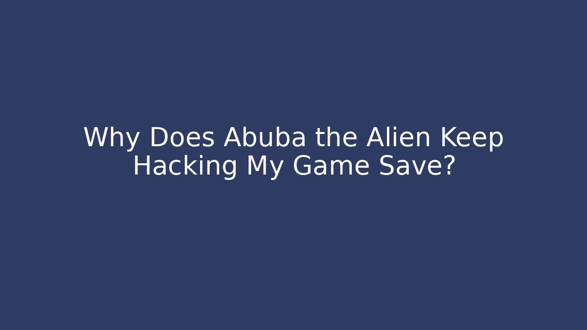 Why Does Abuba the Alien Keep Hacking My Game Save?