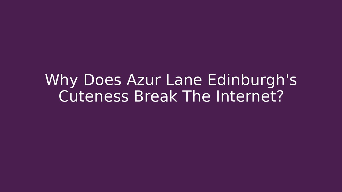 Why Does Azur Lane Edinburgh's Cuteness Break The Internet?