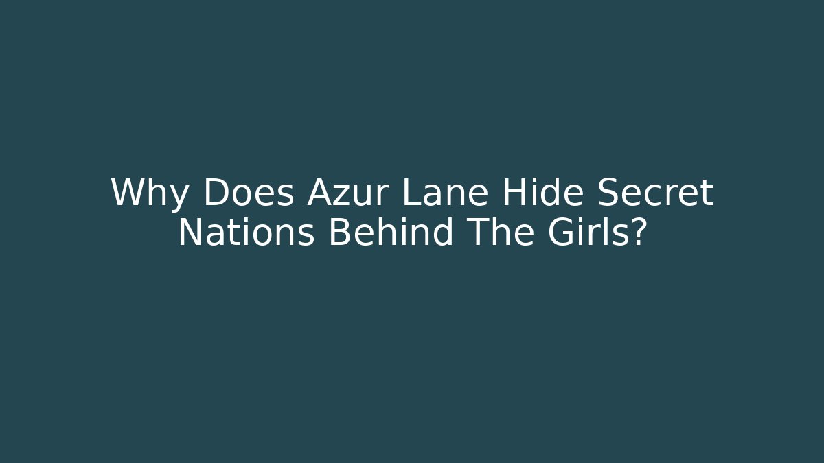Why Does Azur Lane Hide Secret Nations Behind The Girls?