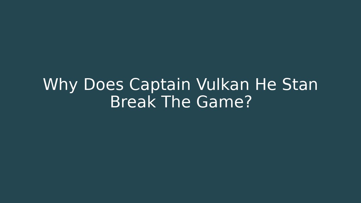 Why Does Captain Vulkan He Stan Break The Game?