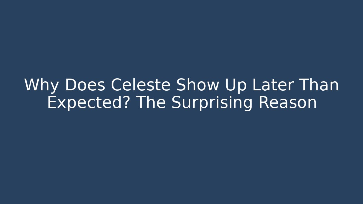 Why Does Celeste Show Up Later Than Expected? The Surprising Reason