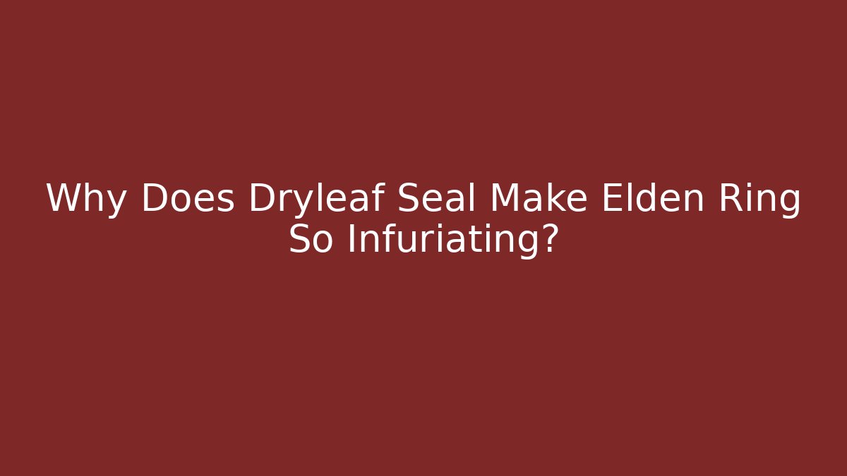 Why Does Dryleaf Seal Make Elden Ring So Infuriating? - Andrea Zevedo
