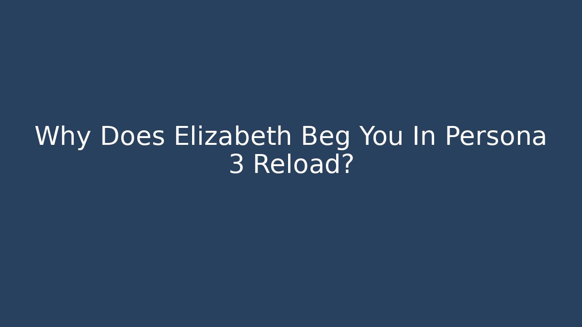 Why Does Elizabeth Beg You In Persona 3 Reload?