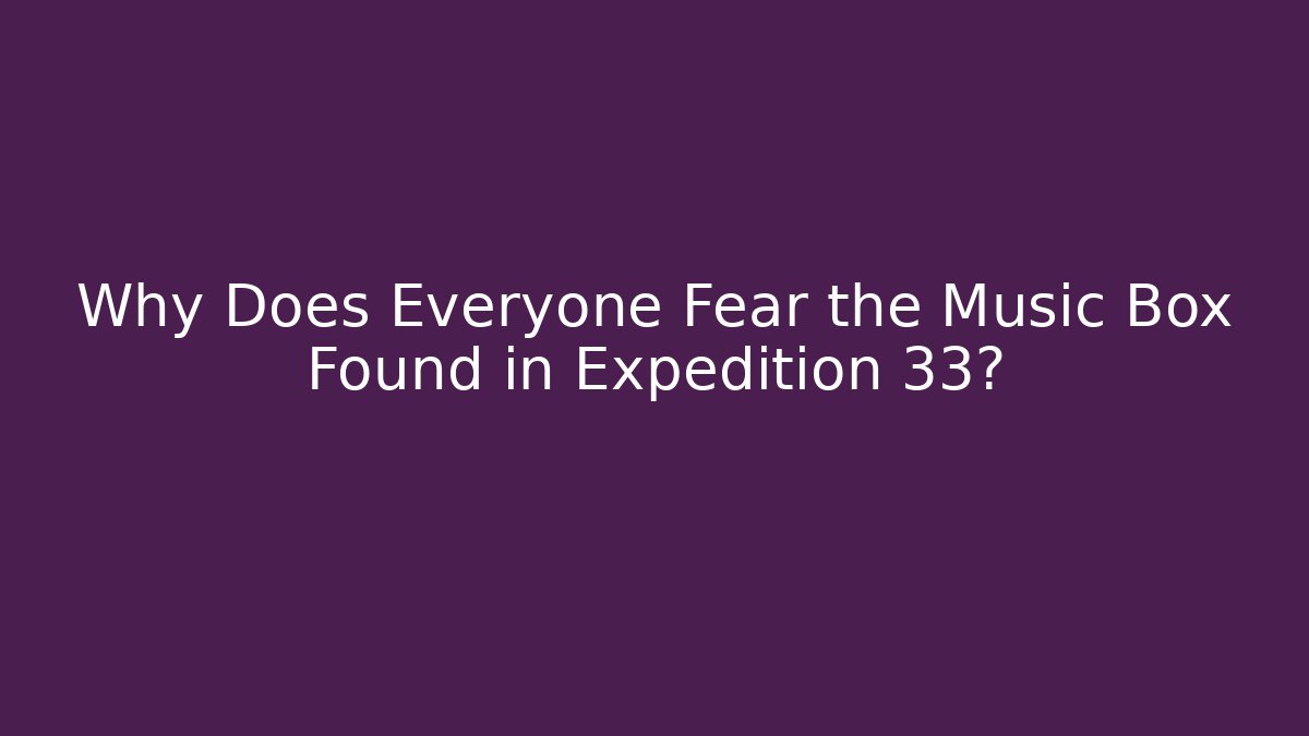 Why Does Everyone Fear the Music Box Found in Expedition 33?
