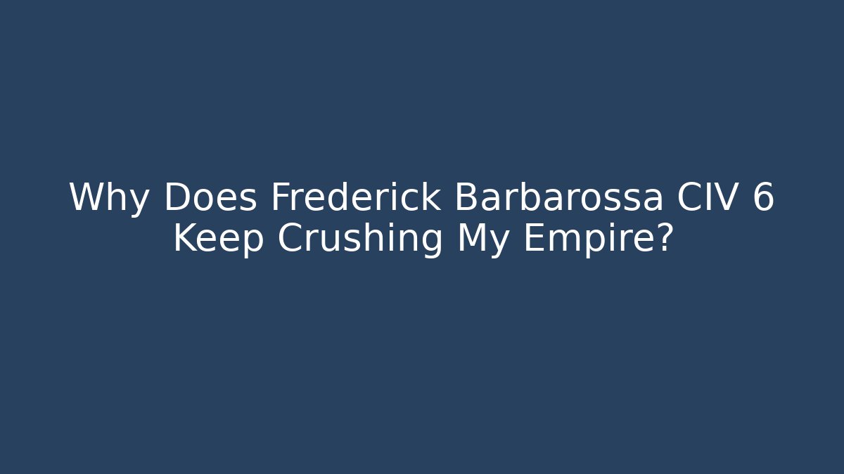 Why Does Frederick Barbarossa CIV 6 Keep Crushing My Empire?