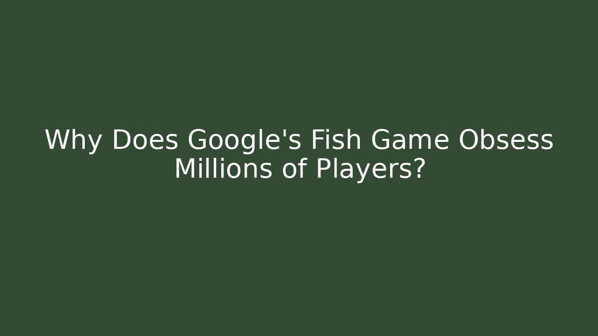 Why Does Google's Fish Game Obsess Millions of Players?