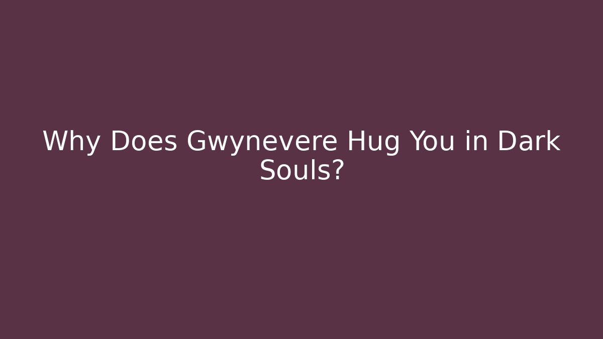 Why Does Gwynevere Hug You in Dark Souls?