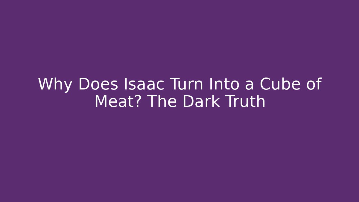 Why Does Isaac Turn Into a Cube of Meat? The Dark Truth