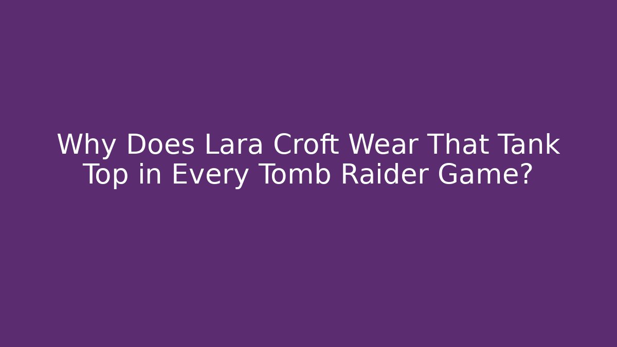 Why Does Lara Croft Wear That Tank Top in Every Tomb Raider Game?