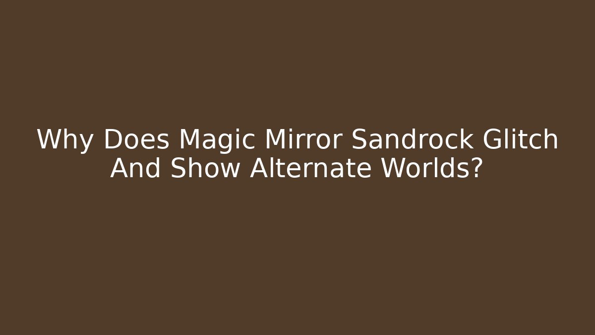 Why Does Magic Mirror Sandrock Glitch And Show Alternate Worlds?