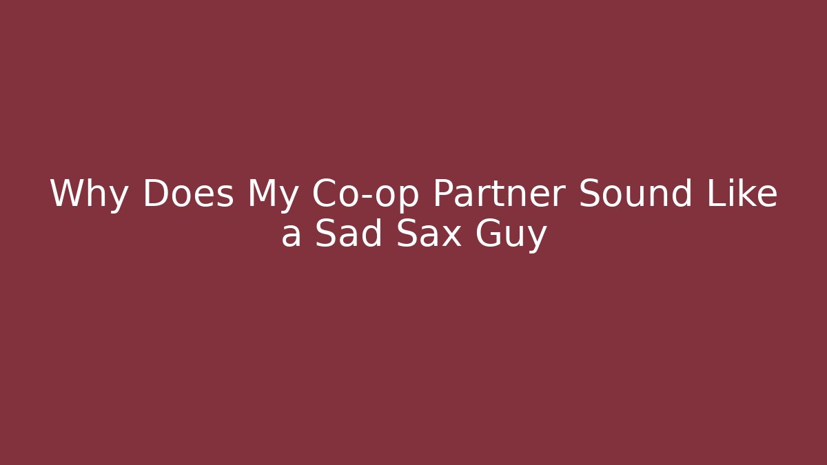 Why Does My Co-op Partner Sound Like a Sad Sax Guy