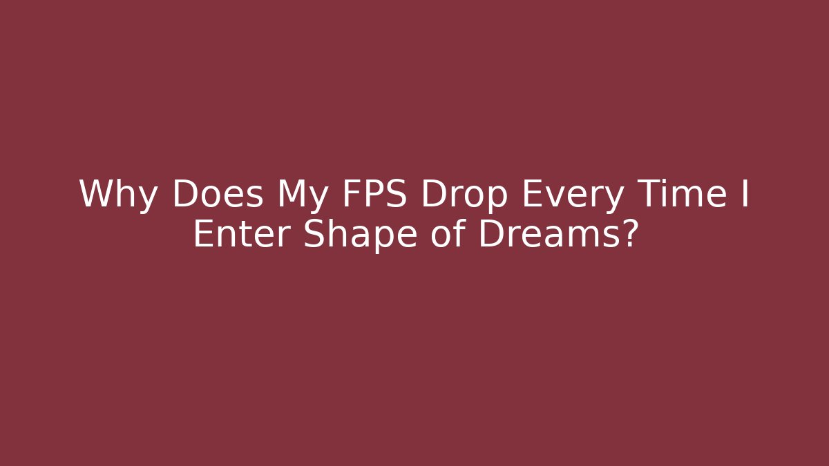 Why Does My FPS Drop Every Time I Enter Shape of Dreams?