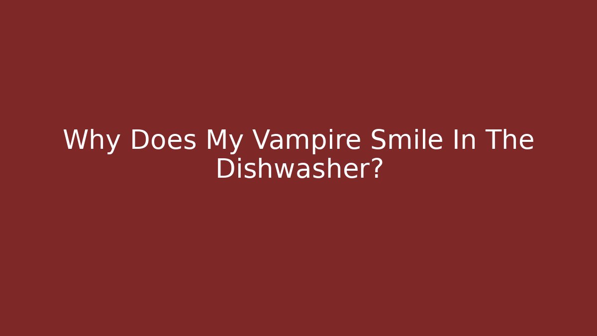 Why Does My Vampire Smile In The Dishwasher?