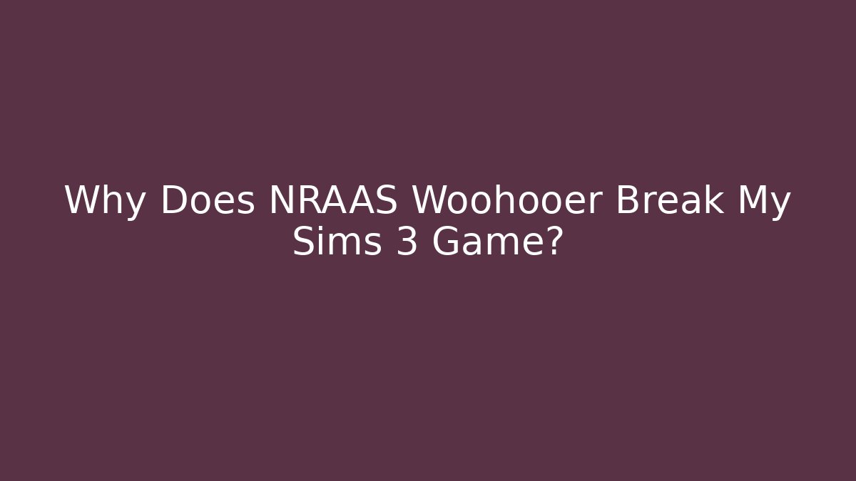 Why Does NRAAS Woohooer Break My Sims 3 Game?