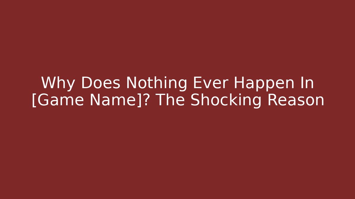 Why Does Nothing Ever Happen In [Game Name]? The Shocking Reason