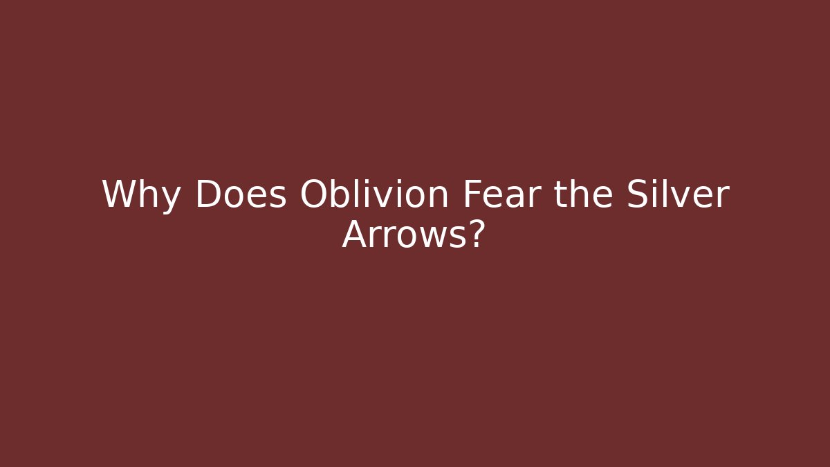 Why Does Oblivion Fear the Silver Arrows?