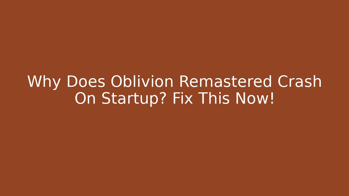 Why Does Oblivion Remastered Crash On Startup? Fix This Now!