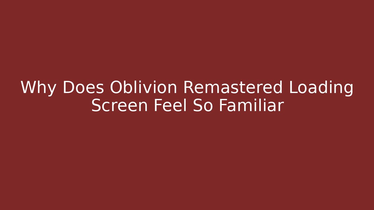 Why Does Oblivion Remastered Loading Screen Feel So Familiar