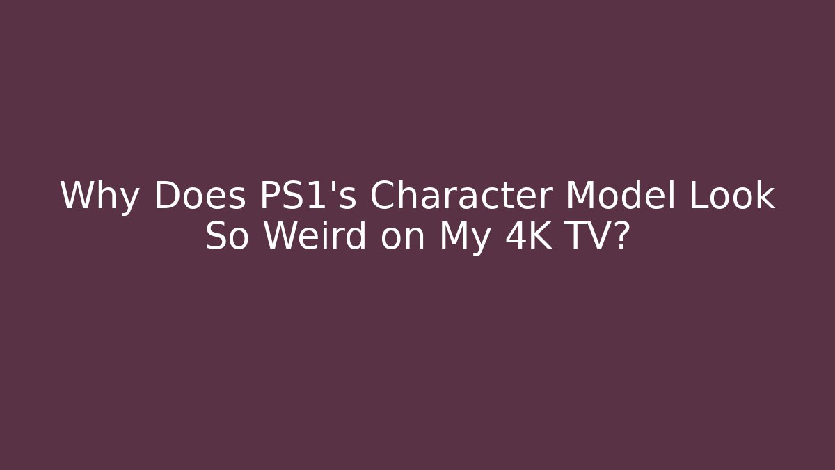 Why Does PS1's Character Model Look So Weird on My 4K TV?