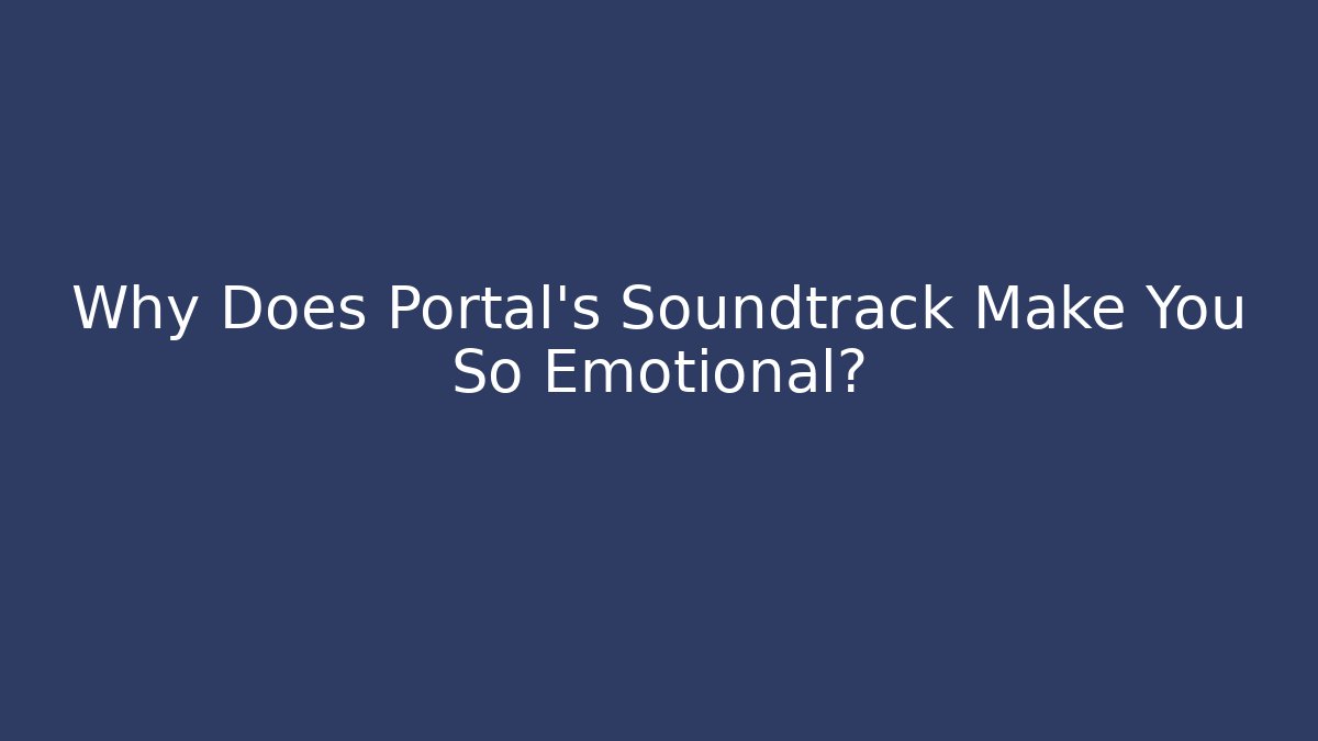 Why Does Portal’s Soundtrack Make You So Emotional?
