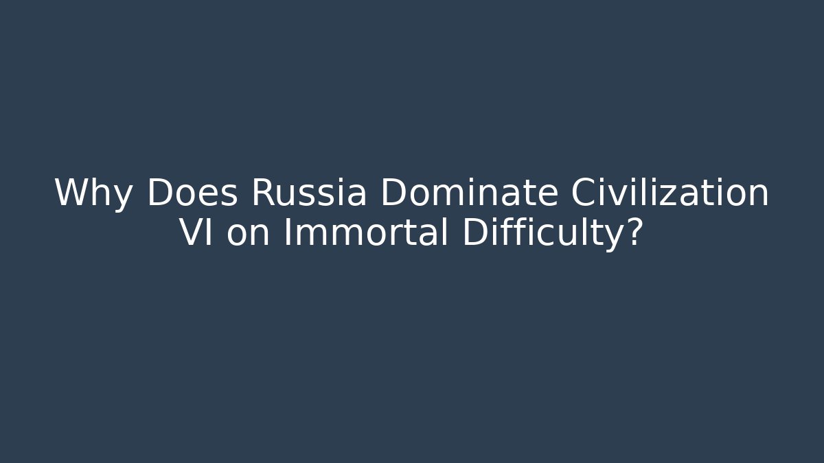 Why Does Russia Dominate Civilization VI on Immortal Difficulty?
