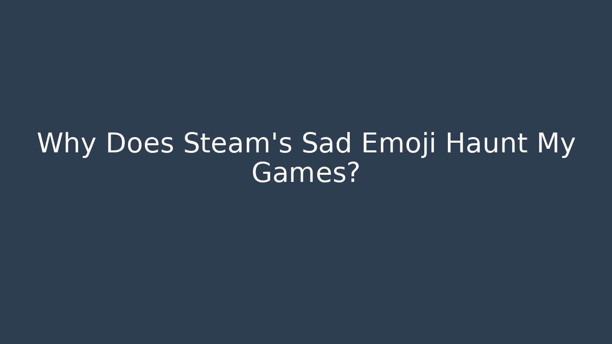 Why Does Steam's Sad Emoji Haunt My Games?