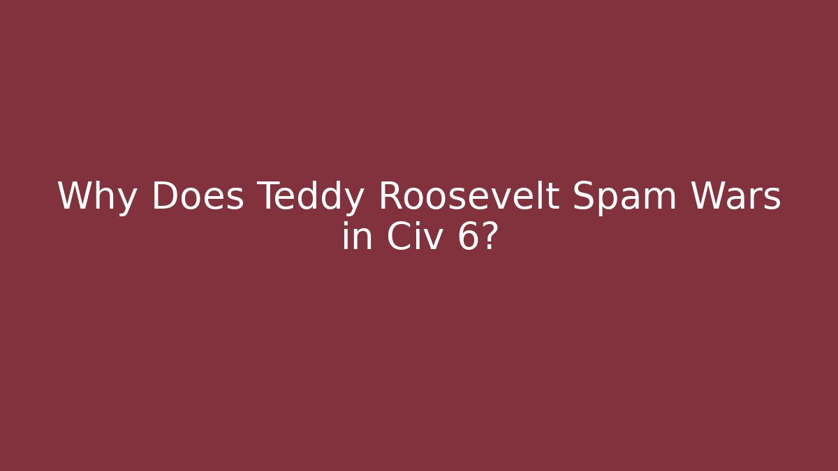 Why Does Teddy Roosevelt Spam Wars in Civ 6?