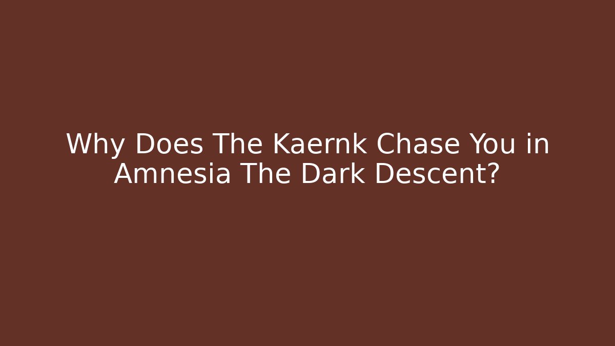Why Does The Kaernk Chase You in Amnesia The Dark Descent?