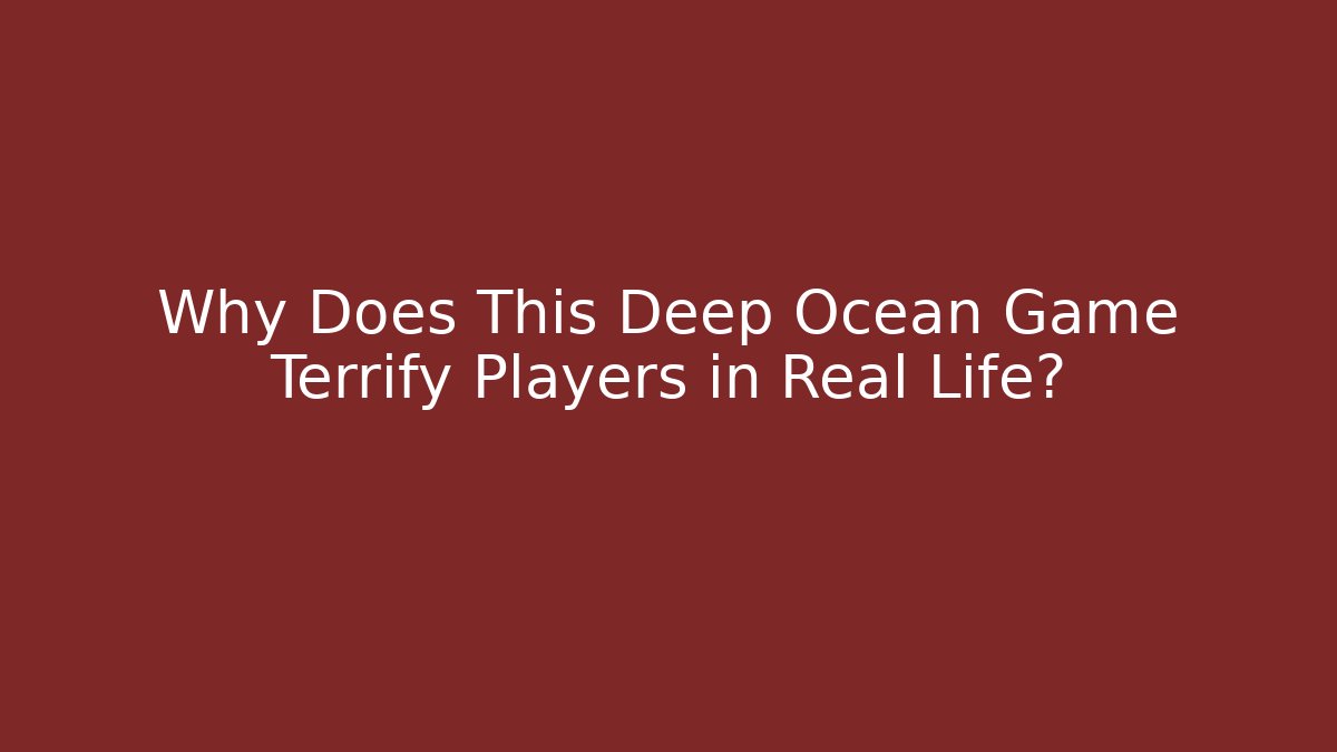 Why Does This Deep Ocean Game Terrify Players in Real Life?