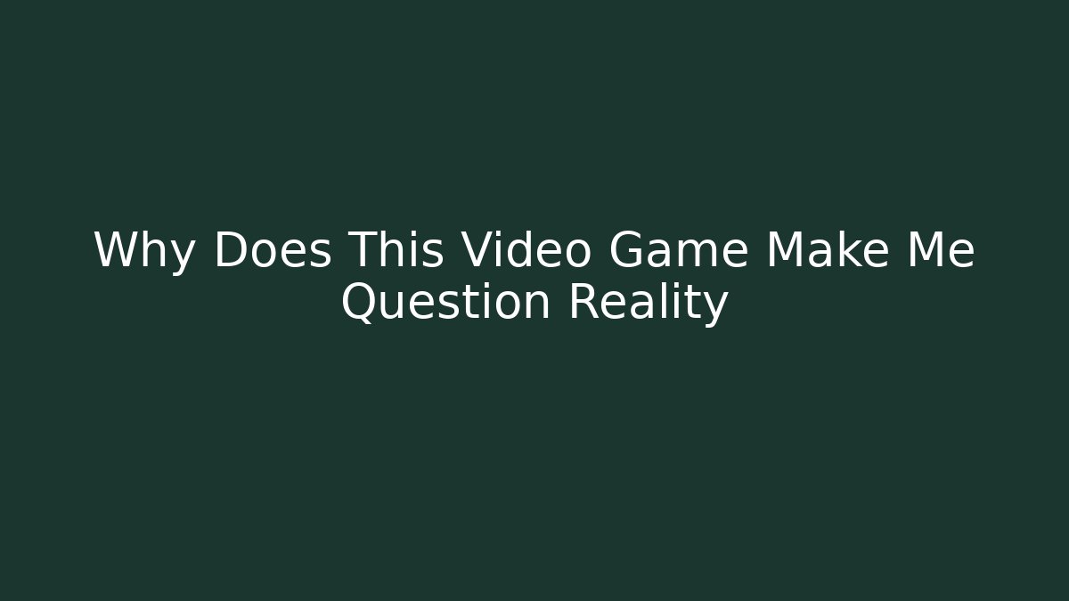 Why Does This Video Game Make Me Question Reality