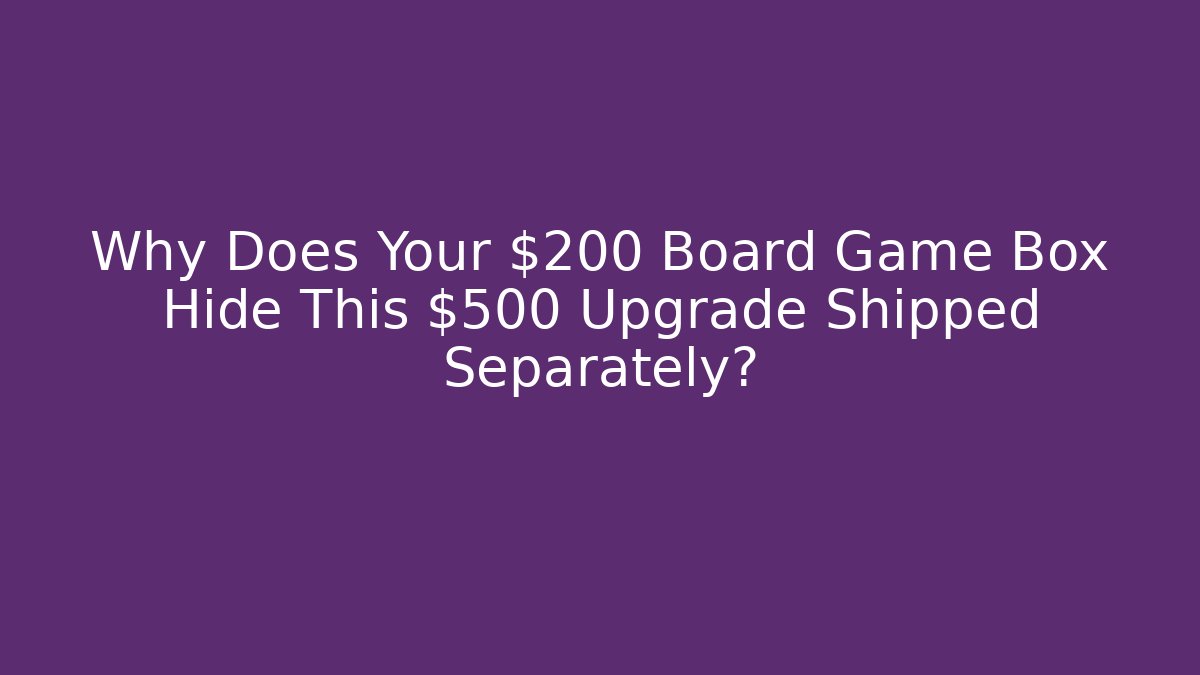 Why Does Your $200 Board Game Box Hide This $500 Upgrade Shipped Separately?