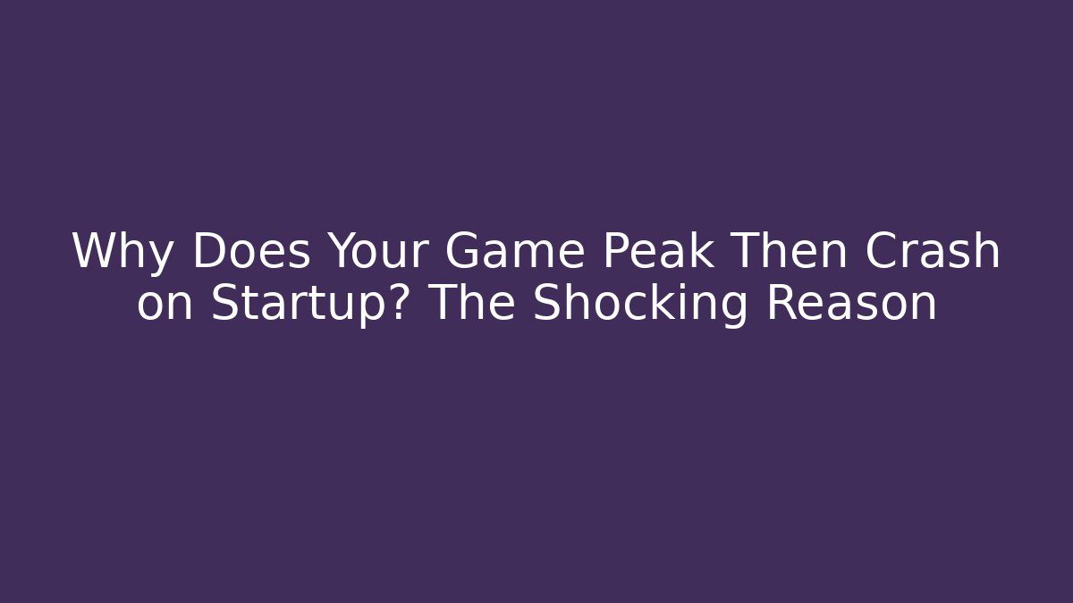 Why Does Your Game Peak Then Crash on Startup? The Shocking Reason