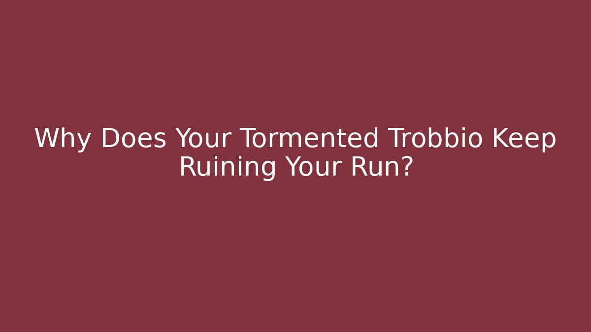 Why Does Your Tormented Trobbio Keep Ruining Your Run?
