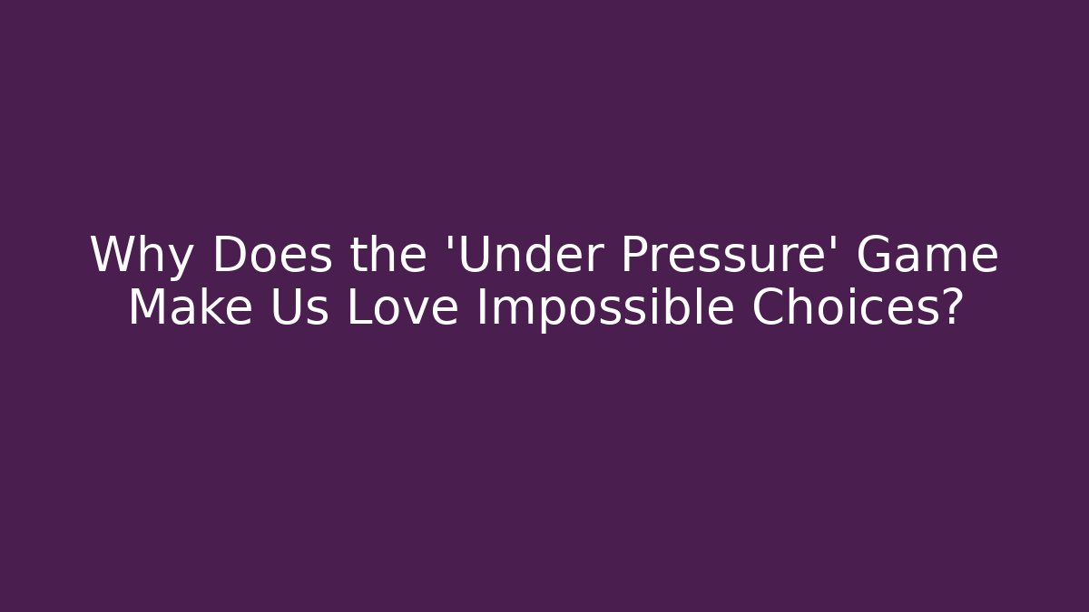 Why Does the 'Under Pressure' Game Make Us Love Impossible Choices?