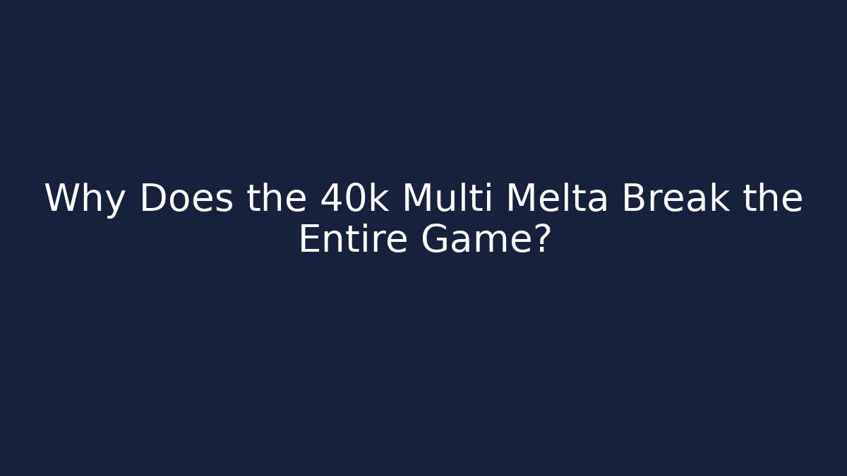 Why Does the 40k Multi Melta Break the Entire Game? - Andrea Zevedo