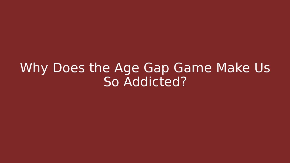 Why Does the Age Gap Game Make Us So Addicted?