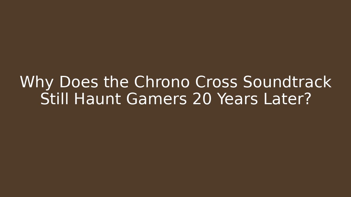 Why Does the Chrono Cross Soundtrack Still Haunt Gamers 20 Years Later?
