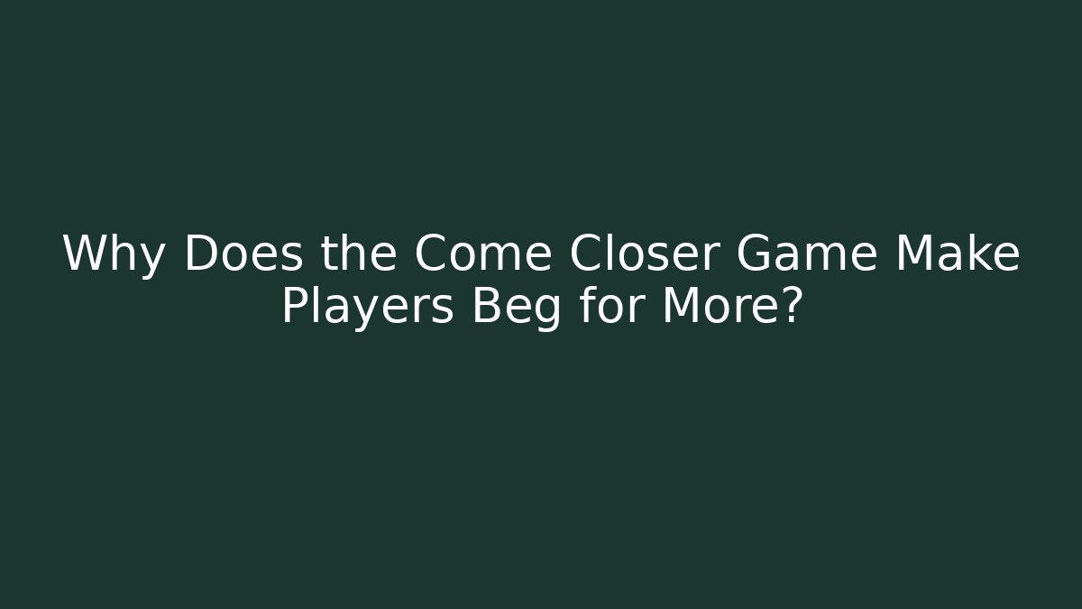 Why Does the Come Closer Game Make Players Beg for More?
