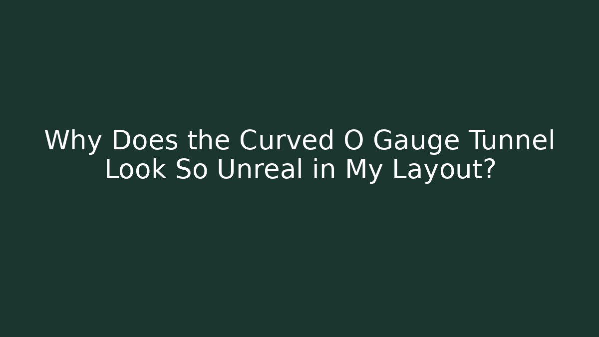 Why Does the Curved O Gauge Tunnel Look So Unreal in My Layout?
